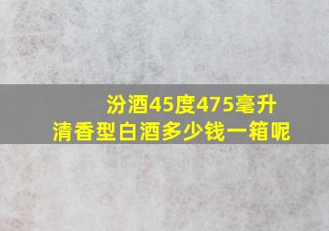 汾酒45度475毫升清香型白酒多少钱一箱呢