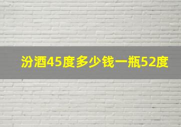 汾酒45度多少钱一瓶52度