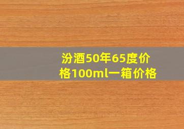 汾酒50年65度价格100ml一箱价格