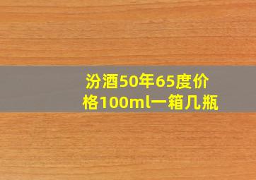 汾酒50年65度价格100ml一箱几瓶