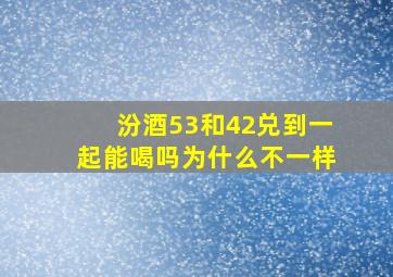 汾酒53和42兑到一起能喝吗为什么不一样