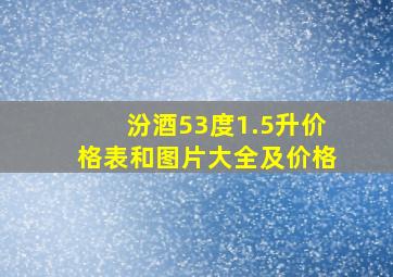 汾酒53度1.5升价格表和图片大全及价格