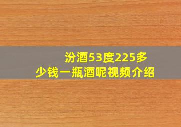 汾酒53度225多少钱一瓶酒呢视频介绍