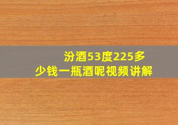 汾酒53度225多少钱一瓶酒呢视频讲解