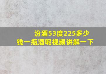 汾酒53度225多少钱一瓶酒呢视频讲解一下