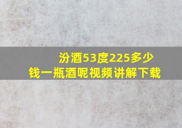 汾酒53度225多少钱一瓶酒呢视频讲解下载