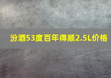 汾酒53度百年得顺2.5L价格