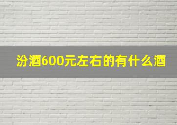 汾酒600元左右的有什么酒