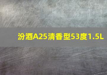 汾酒A25清香型53度1.5L