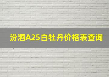 汾酒A25白牡丹价格表查询