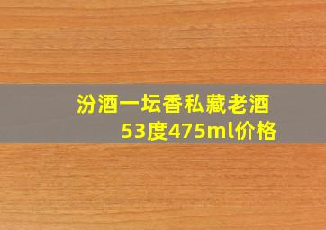 汾酒一坛香私藏老酒53度475ml价格