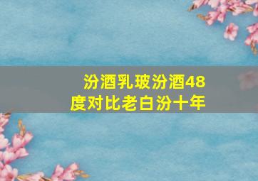 汾酒乳玻汾酒48度对比老白汾十年