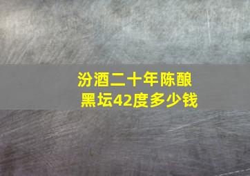 汾酒二十年陈酿黑坛42度多少钱