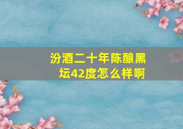 汾酒二十年陈酿黑坛42度怎么样啊