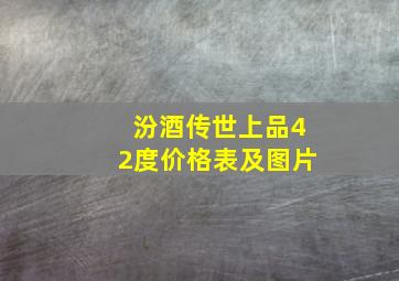 汾酒传世上品42度价格表及图片