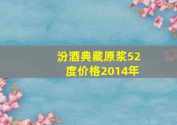 汾酒典藏原浆52度价格2014年