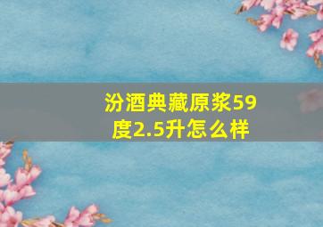 汾酒典藏原浆59度2.5升怎么样