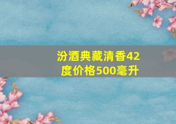 汾酒典藏清香42度价格500毫升