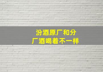 汾酒原厂和分厂酒喝着不一样