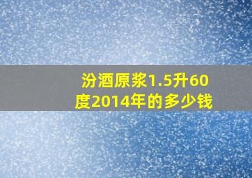 汾酒原浆1.5升60度2014年的多少钱