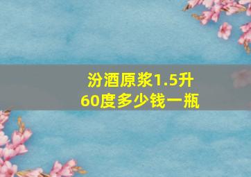 汾酒原浆1.5升60度多少钱一瓶