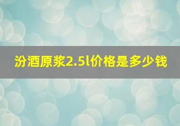 汾酒原浆2.5l价格是多少钱