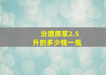 汾酒原浆2.5升的多少钱一瓶