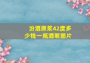 汾酒原浆42度多少钱一瓶酒呢图片