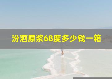 汾酒原浆68度多少钱一箱