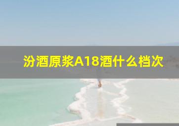 汾酒原浆A18酒什么档次