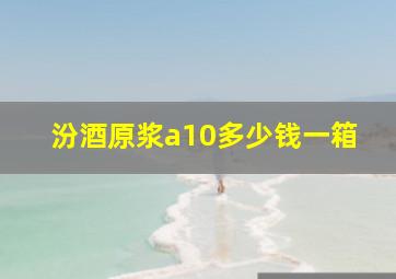 汾酒原浆a10多少钱一箱