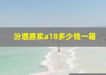 汾酒原浆a18多少钱一箱