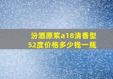 汾酒原浆a18清香型52度价格多少钱一瓶