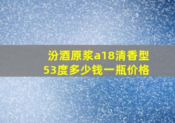 汾酒原浆a18清香型53度多少钱一瓶价格