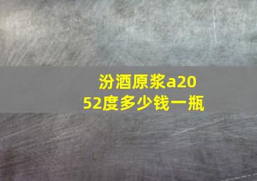 汾酒原浆a2052度多少钱一瓶