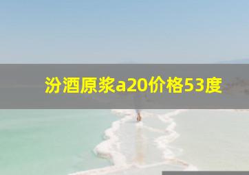 汾酒原浆a20价格53度