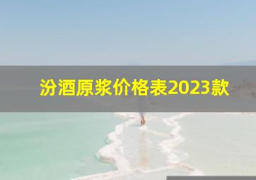 汾酒原浆价格表2023款