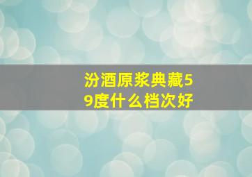 汾酒原浆典藏59度什么档次好