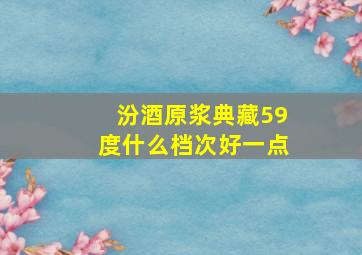 汾酒原浆典藏59度什么档次好一点