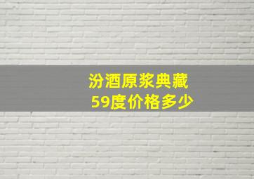 汾酒原浆典藏59度价格多少