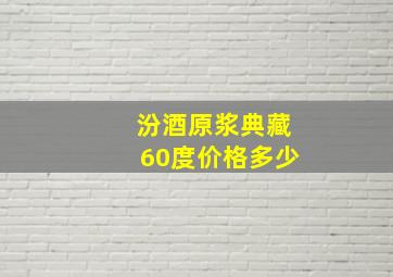 汾酒原浆典藏60度价格多少