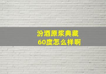 汾酒原浆典藏60度怎么样啊