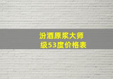 汾酒原浆大师级53度价格表