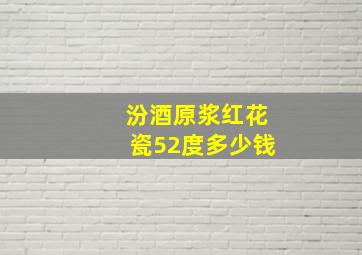 汾酒原浆红花瓷52度多少钱