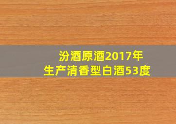 汾酒原酒2017年生产清香型白酒53度