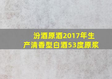 汾酒原酒2017年生产清香型白酒53度原浆