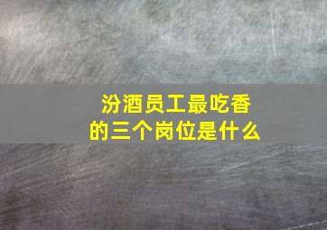 汾酒员工最吃香的三个岗位是什么