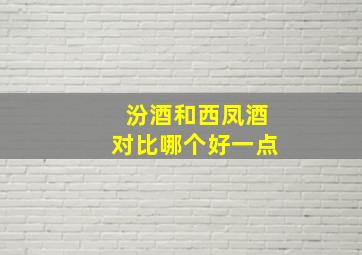 汾酒和西凤酒对比哪个好一点