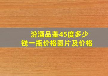 汾酒品鉴45度多少钱一瓶价格图片及价格