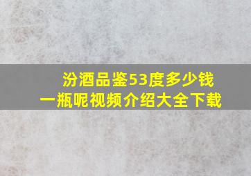 汾酒品鉴53度多少钱一瓶呢视频介绍大全下载